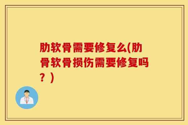 肋软骨需要修复么(肋骨软骨损伤需要修复吗？)