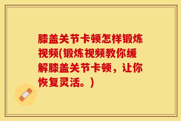 膝盖关节卡顿怎样锻炼视频(锻炼视频教你缓解膝盖关节卡顿，让你恢复灵活。)
