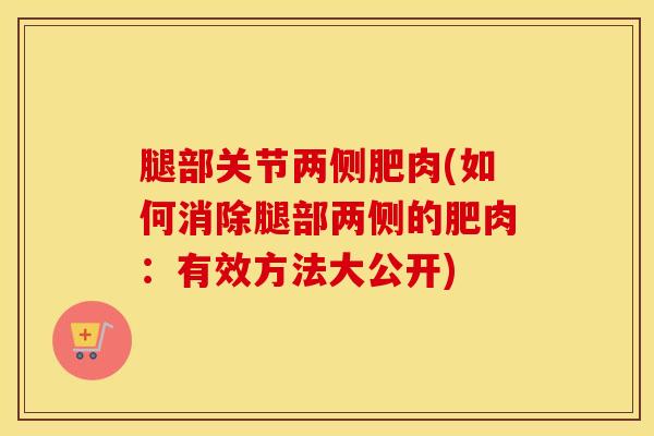 腿部关节两侧肥肉(如何消除腿部两侧的肥肉：有效方法大公开)
