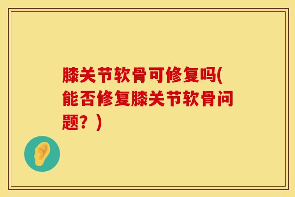 膝关节软骨可修复吗(能否修复膝关节软骨问题？)