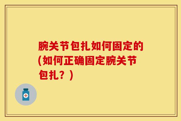 腕关节包扎如何固定的(如何正确固定腕关节包扎？)