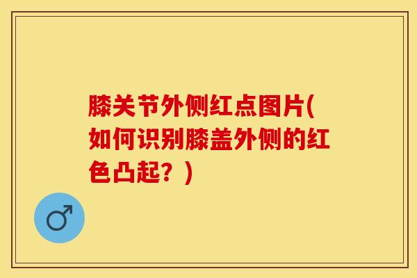膝关节外侧红点图片(如何识别膝盖外侧的红色凸起？)