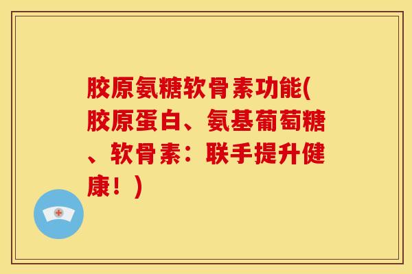胶原氨糖软骨素功能(胶原蛋白、氨基葡萄糖、软骨素：联手提升健康！)