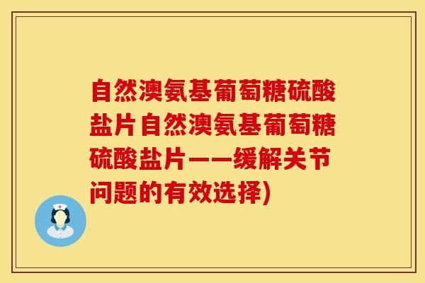 自然澳氨基葡萄糖硫酸盐片自然澳氨基葡萄糖硫酸盐片——缓解关节问题的有效选择)