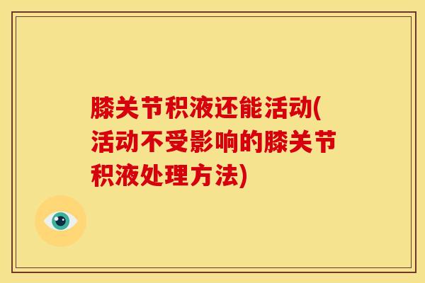 膝关节积液还能活动(活动不受影响的膝关节积液处理方法)