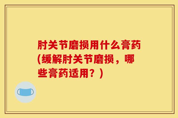 肘关节磨损用什么膏药(缓解肘关节磨损，哪些膏药适用？)