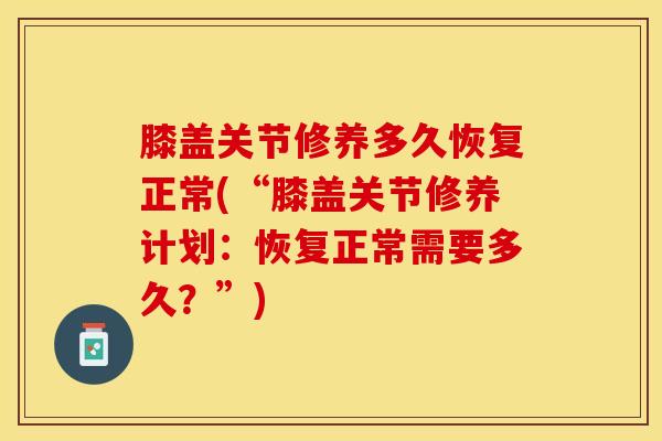 膝盖关节修养多久恢复正常(“膝盖关节修养计划：恢复正常需要多久？”)