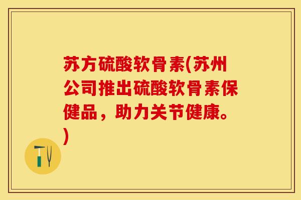 苏方硫酸软骨素(苏州公司推出硫酸软骨素保健品，助力关节健康。)