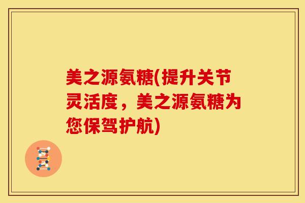 美之源氨糖(提升关节灵活度，美之源氨糖为您保驾护航)