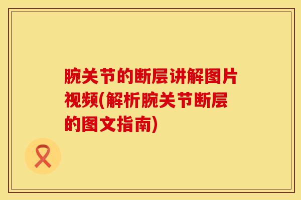 腕关节的断层讲解图片视频(解析腕关节断层的图文指南)