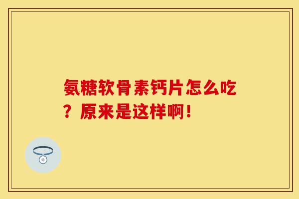 氨糖软骨素钙片怎么吃？原来是这样啊！