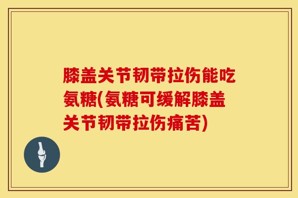 膝盖关节韧带拉伤能吃氨糖(氨糖可缓解膝盖关节韧带拉伤痛苦)