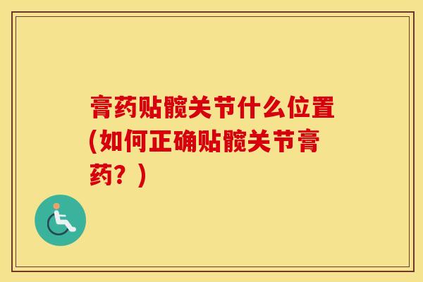 膏药贴髋关节什么位置(如何正确贴髋关节膏药？)