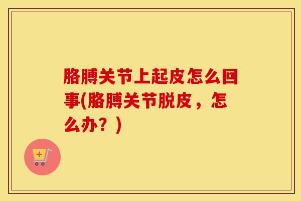 胳膊关节上起皮怎么回事(胳膊关节脱皮，怎么办？)