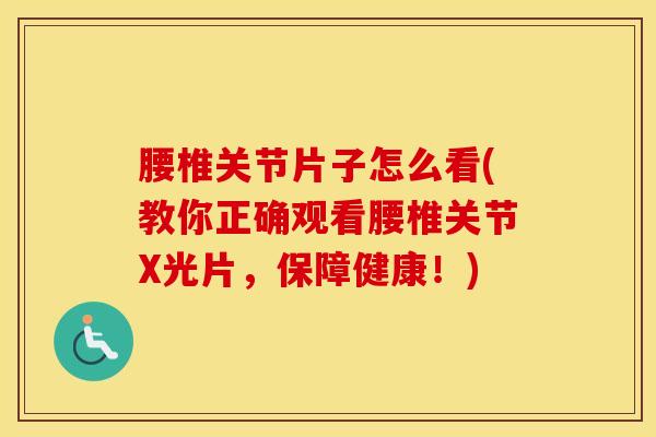 腰椎关节片子怎么看(教你正确观看腰椎关节X光片，保障健康！)