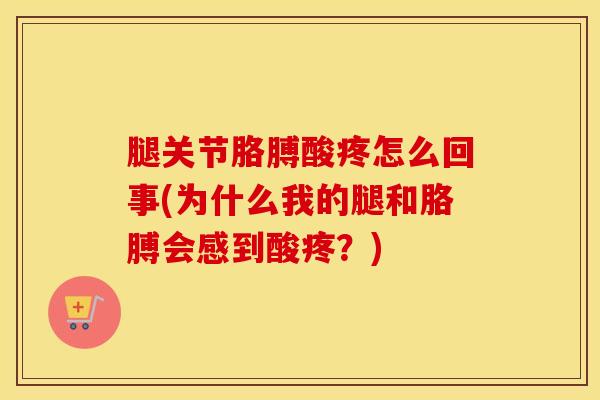 腿关节胳膊酸疼怎么回事(为什么我的腿和胳膊会感到酸疼？)