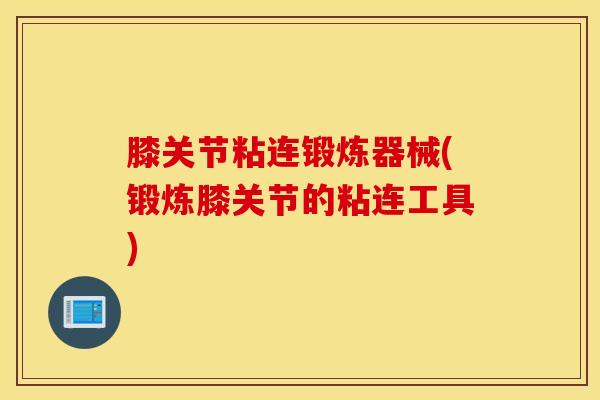 膝关节粘连锻炼器械(锻炼膝关节的粘连工具)