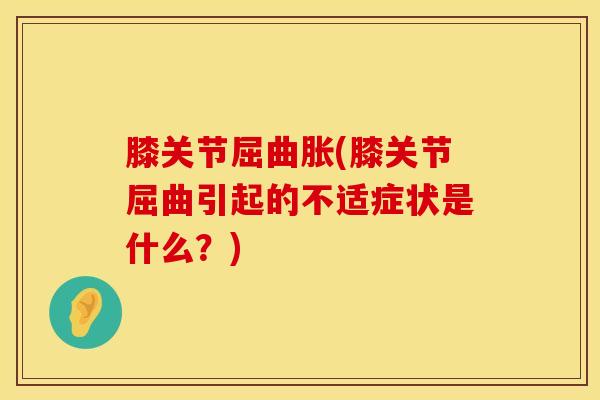 膝关节屈曲胀(膝关节屈曲引起的不适症状是什么？)