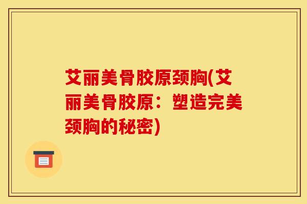 艾丽美骨胶原颈胸(艾丽美骨胶原:塑造完美颈胸的秘密) 艾丽美骨胶原颈胸(艾丽美骨胶原:塑造完美颈胸的秘密)