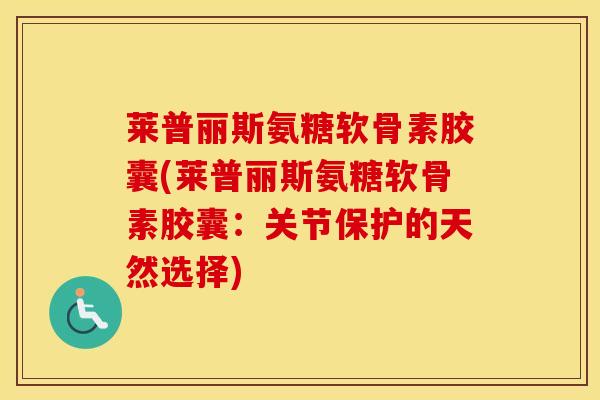 莱普丽斯氨糖软骨素胶囊(莱普丽斯氨糖软骨素胶囊：关节保护的天然选择)