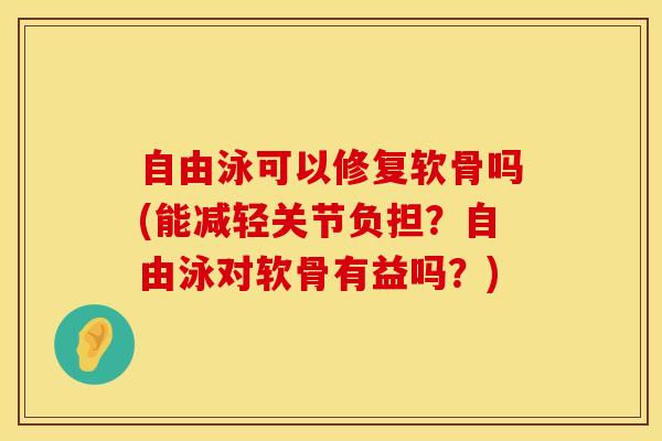 自由泳可以修复软骨吗(能减轻关节负担？自由泳对软骨有益吗？)
