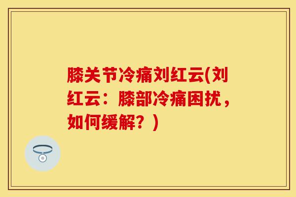 膝关节冷痛刘红云(刘红云：膝部冷痛困扰，如何缓解？)