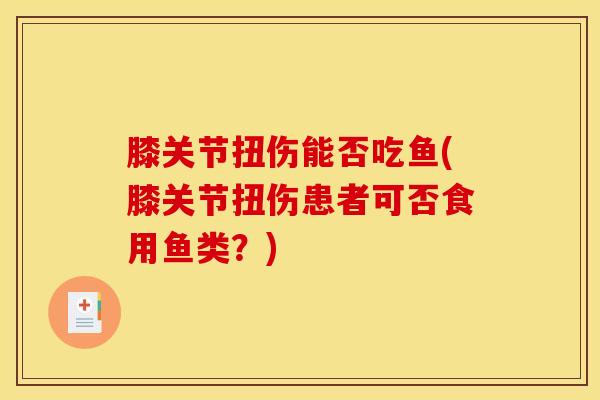膝关节扭伤能否吃鱼(膝关节扭伤患者可否食用鱼类？)