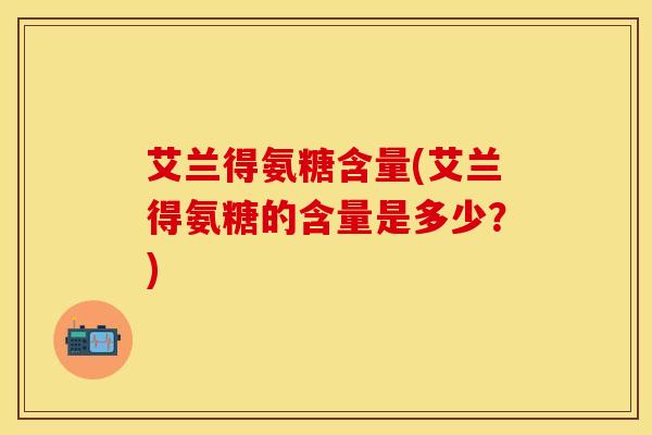 艾兰得氨糖含量(艾兰得氨糖的含量是多少？)