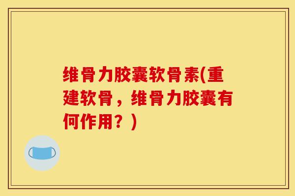 维骨力胶囊软骨素(重建软骨，维骨力胶囊有何作用？)