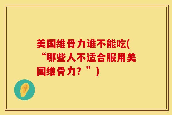 美国维骨力谁不能吃(“哪些人不适合服用美国维骨力？”)