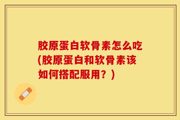 胶原蛋白软骨素怎么吃(胶原蛋白和软骨素该如何搭配服用？)