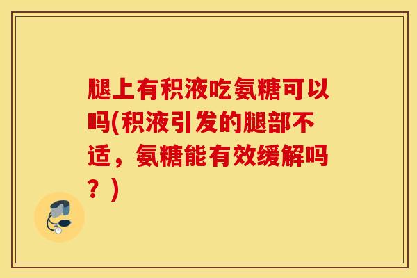 腿上有积液吃氨糖可以吗(积液引发的腿部不适，氨糖能有效缓解吗？)