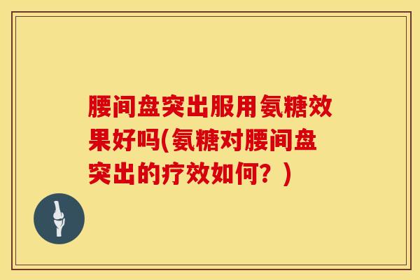 腰间盘突出服用氨糖效果好吗(氨糖对腰间盘突出的疗效如何?) 腰间盘突出服用氨糖效果好吗(氨糖对腰间盘突出的疗效如何?)