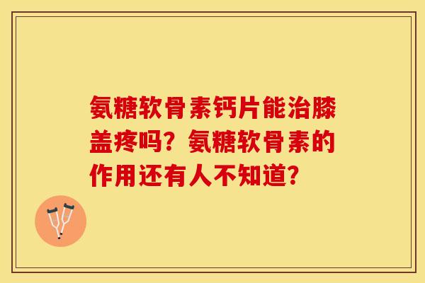 氨糖软骨素钙片能治膝盖疼吗？氨糖软骨素的作用还有人不知道？