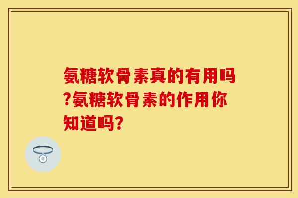 氨糖软骨素真的有用吗?氨糖软骨素的作用你知道吗？