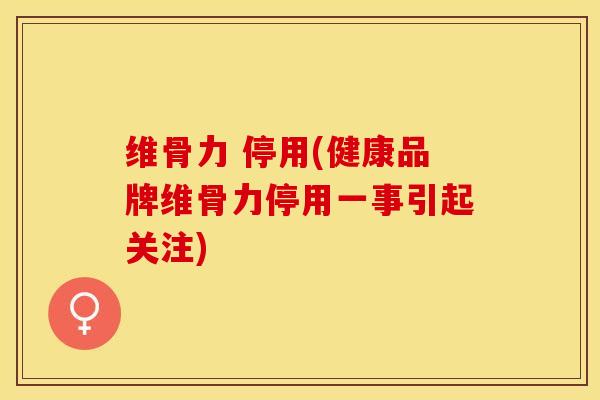 维骨力 停用(健康品牌维骨力停用一事引起关注)
