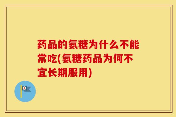 药品的氨糖为什么不能常吃(氨糖药品为何不宜长期服用)