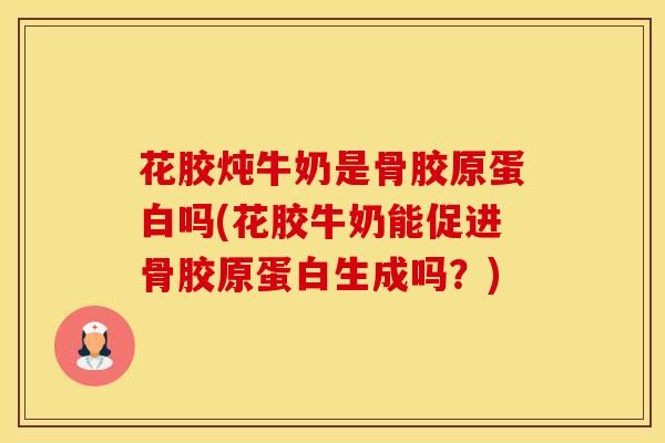 花胶炖牛奶是骨胶原蛋白吗(花胶牛奶能促进骨胶原蛋白生成吗？)