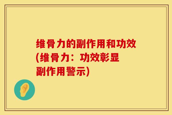 维骨力的副作用和功效(维骨力：功效彰显 副作用警示)