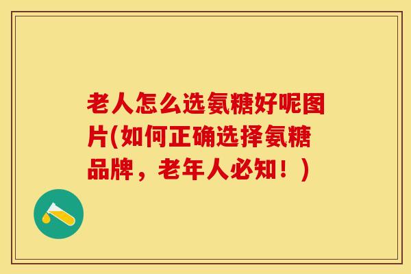 老人怎么选氨糖好呢图片(如何正确选择氨糖品牌，老年人必知！)