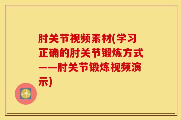 肘关节视频素材(学习正确的肘关节锻炼方式——肘关节锻炼视频演示)