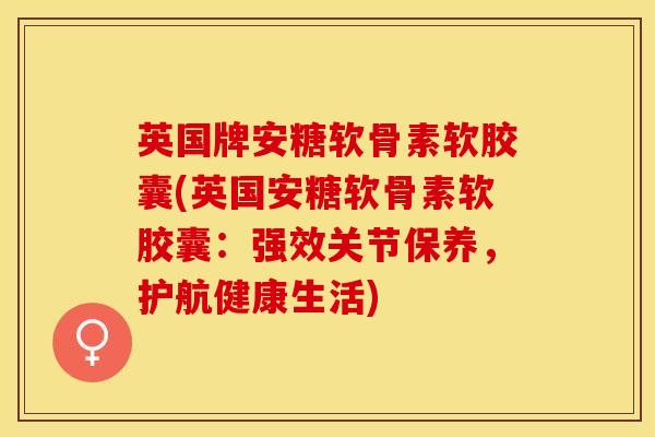 英国牌安糖软骨素软胶囊(英国安糖软骨素软胶囊：强效关节保养，护航健康生活)