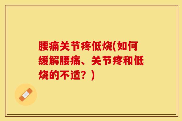 腰痛关节疼低烧(如何缓解腰痛、关节疼和低烧的不适？)