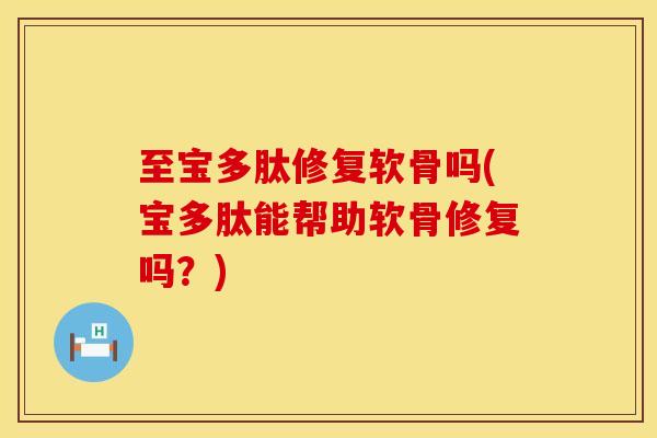 至宝多肽修复软骨吗(宝多肽能帮助软骨修复吗？)