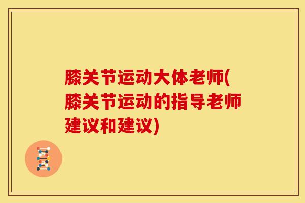 膝关节运动大体老师(膝关节运动的指导老师建议和建议)