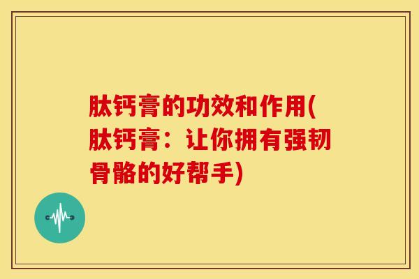 肽钙膏的功效和作用(肽钙膏：让你拥有强韧骨骼的好帮手)