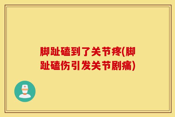 脚趾磕到了关节疼(脚趾磕伤引发关节剧痛)
