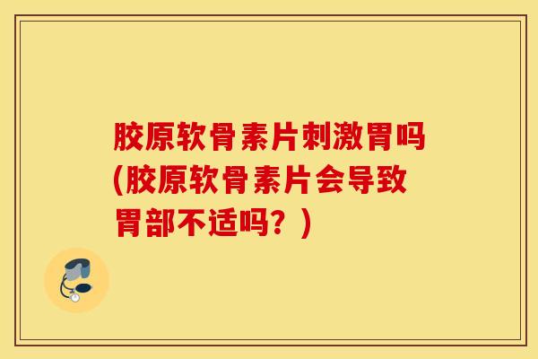胶原软骨素片刺激胃吗(胶原软骨素片会导致胃部不适吗？)
