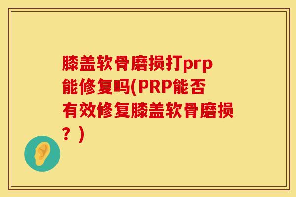 膝盖软骨磨损打prp能修复吗(PRP能否有效修复膝盖软骨磨损？)
