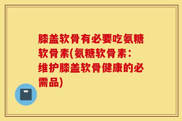 膝盖软骨有必要吃氨糖软骨素(氨糖软骨素：维护膝盖软骨健康的必需品)